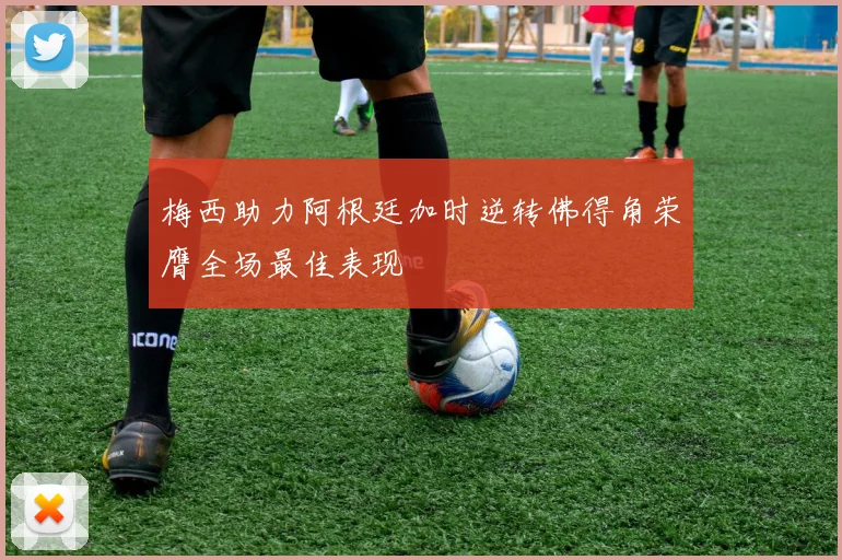 梅西助力阿根廷加时逆转佛得角荣膺全场最佳表现