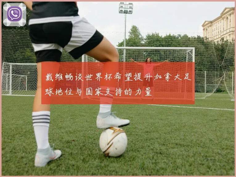 戴维畅谈世界杯希望提升加拿大足球地位与国家支持的力量