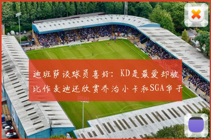 迪班萨谈球员喜好：KD是最爱却被比作麦迪还欣赏乔治小卡和SGA华子