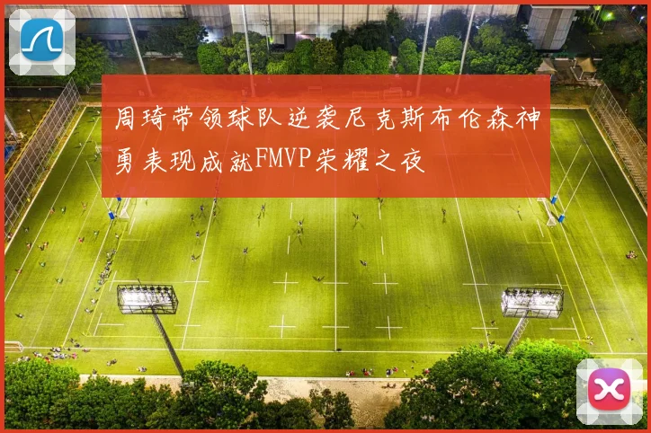 周琦带领球队逆袭尼克斯布伦森神勇表现成就FMVP荣耀之夜
