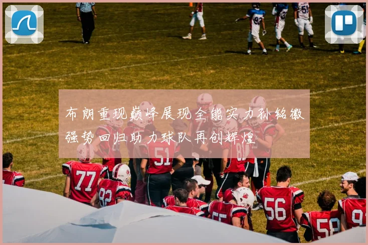 布朗重现巅峰展现全能实力孙铭徽强势回归助力球队再创辉煌