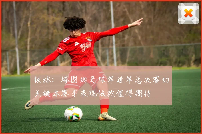 铁林：塔图姆是绿军进军总决赛的关键本赛季表现依然值得期待