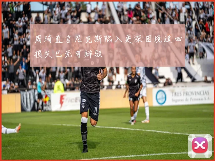 周琦直言尼克斯陷入更深困境追回损失已无可辩驳