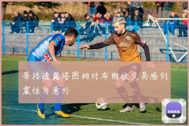 蒂格透露塔图姆对布朗被交易感到震惊与意外