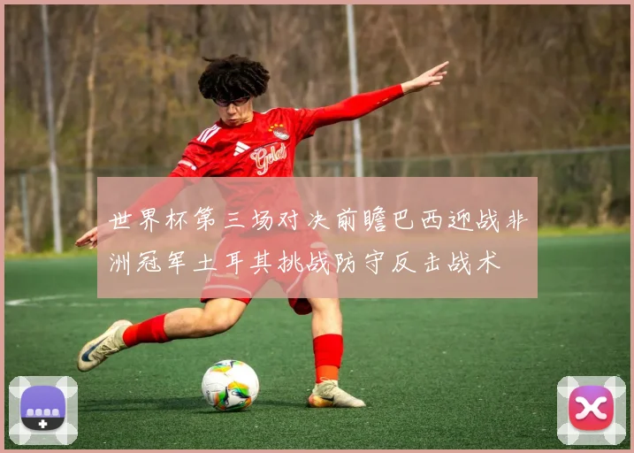 世界杯第三场对决前瞻巴西迎战非洲冠军土耳其挑战防守反击战术