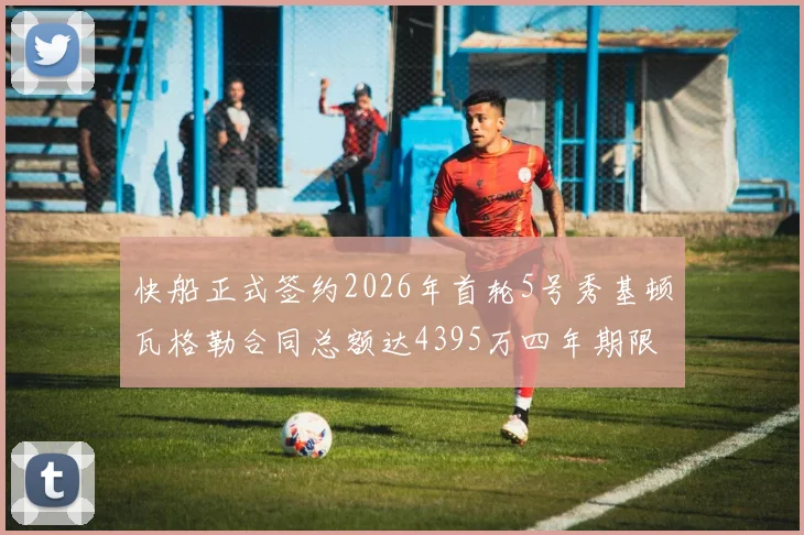 快船正式签约2026年首轮5号秀基顿瓦格勒合同总额达4395万四年期限