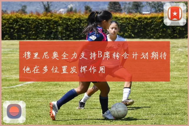 穆里尼奥全力支持B席转会计划期待他在多位置发挥作用