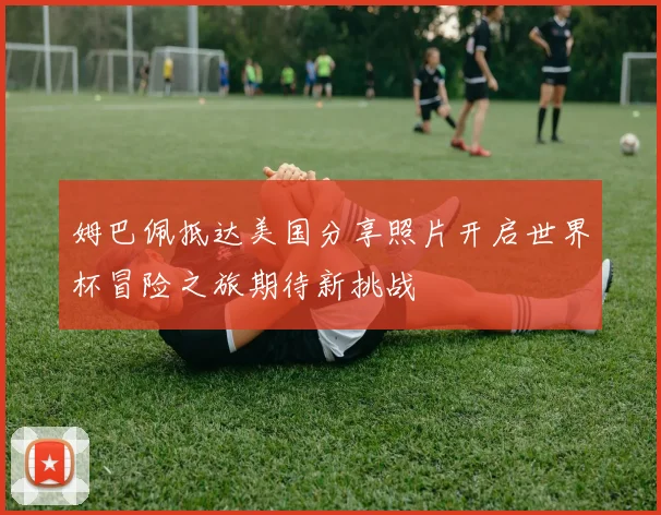 姆巴佩抵达美国分享照片开启世界杯冒险之旅期待新挑战