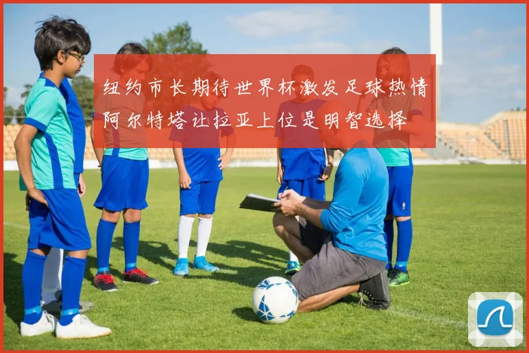 纽约市长期待世界杯激发足球热情阿尔特塔让拉亚上位是明智选择